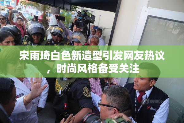 宋雨琦白色新造型引发网友热议，时尚风格备受关注