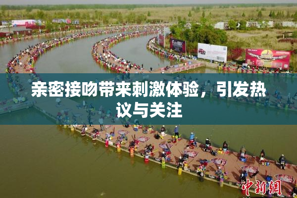 亲密接吻带来刺激体验，引发热议与关注