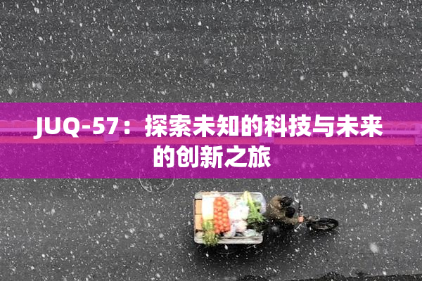 JUQ-57：探索未知的科技与未来的创新之旅