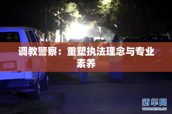 调教警察：重塑执法理念与专业素养