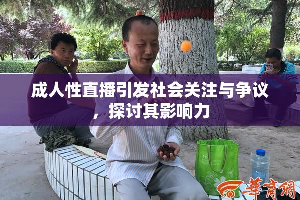 成人性直播引发社会关注与争议，探讨其影响力