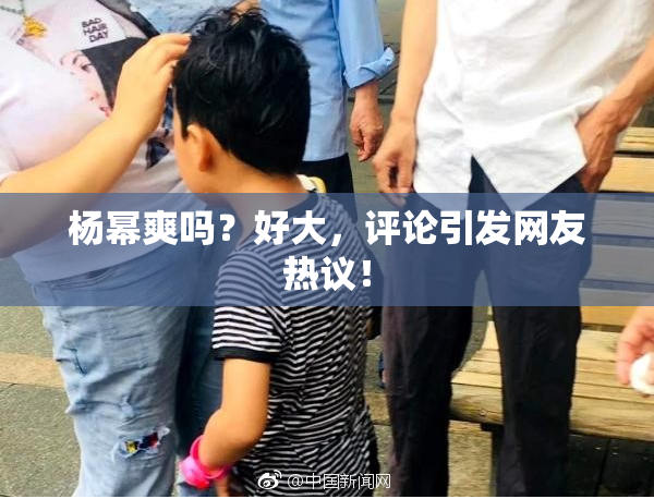杨幂爽吗？好大，评论引发网友热议！