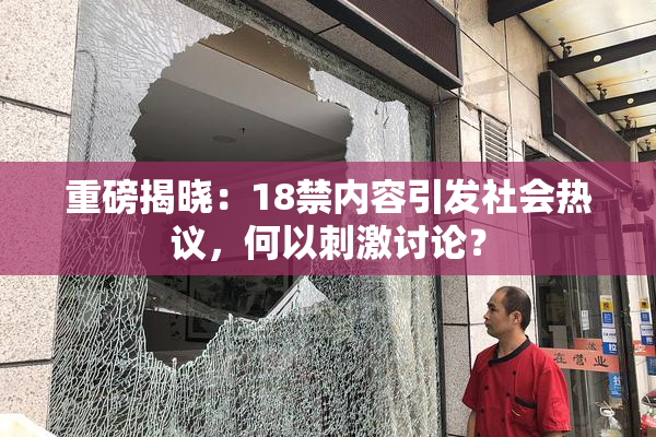 重磅揭晓：18禁内容引发社会热议，何以刺激讨论？