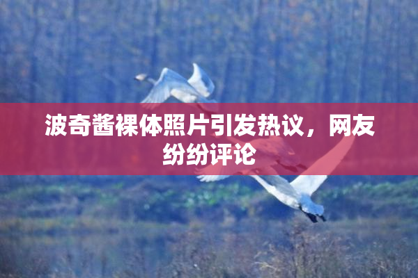 波奇酱裸体照片引发热议，网友纷纷评论