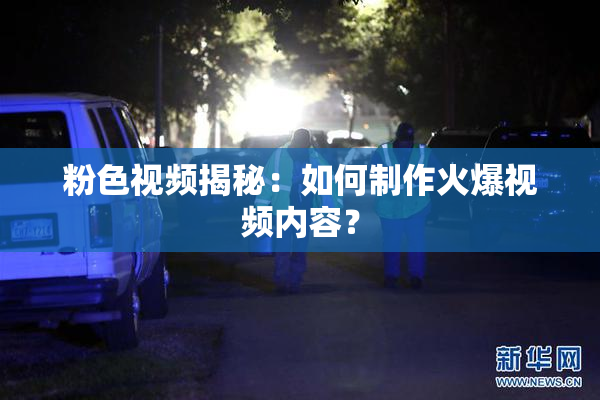 粉色视频揭秘：如何制作火爆视频内容？