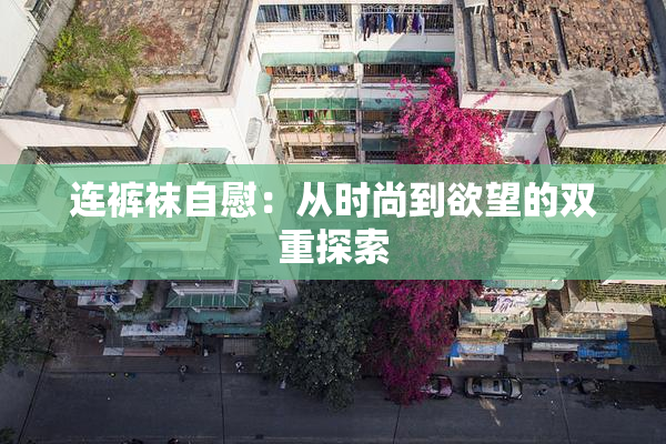 连裤袜自慰：从时尚到欲望的双重探索