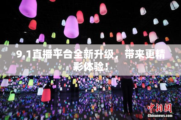 9.1直播平台全新升级，带来更精彩体验！