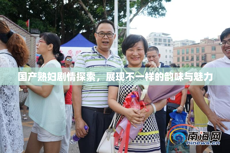 国产熟妇剧情探索，展现不一样的韵味与魅力