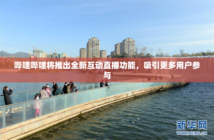 哔哩哔哩将推出全新互动直播功能，吸引更多用户参与