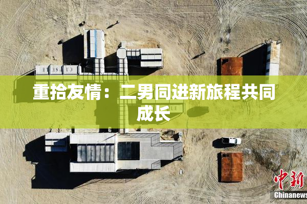 重拾友情：二男同进新旅程共同成长