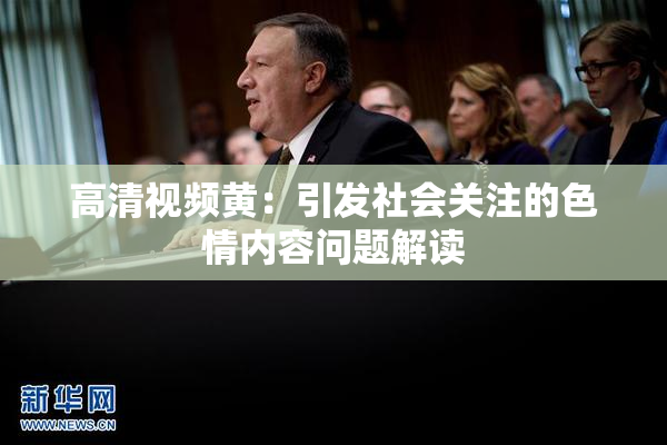 高清视频黄：引发社会关注的色情内容问题解读