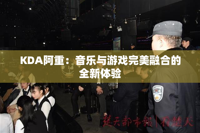 KDA阿重：音乐与游戏完美融合的全新体验