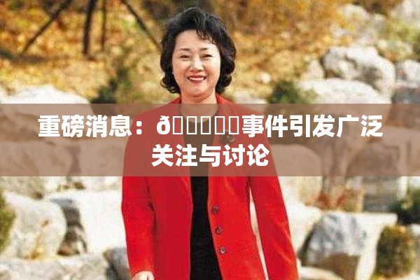 重磅消息：🍆❌‌事件引发广泛关注与讨论