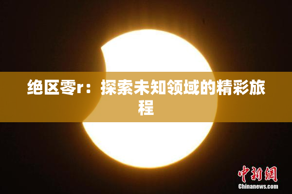 绝区零r：探索未知领域的精彩旅程