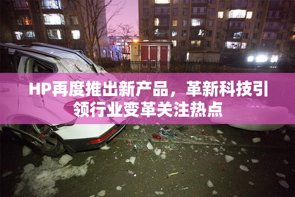 HP再度推出新产品，革新科技引领行业变革关注热点