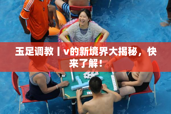 玉足调教丨v的新境界大揭秘，快来了解！