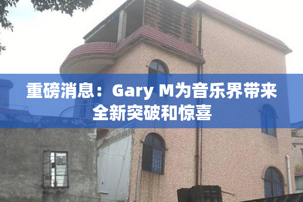 重磅消息：Gary M为音乐界带来全新突破和惊喜