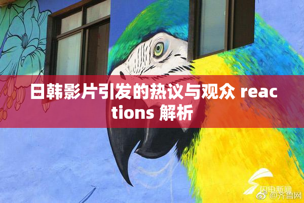 日韩影片引发的热议与观众 reactions 解析