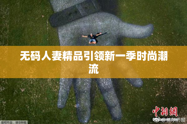 无码人妻精品引领新一季时尚潮流