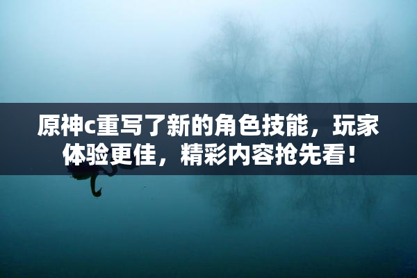 原神c重写了新的角色技能，玩家体验更佳，精彩内容抢先看！