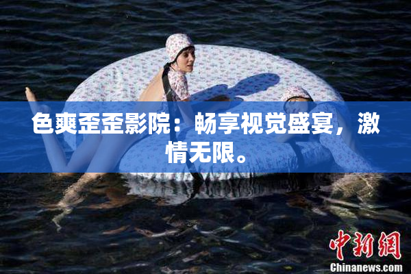 色爽歪歪影院：畅享视觉盛宴，激情无限。