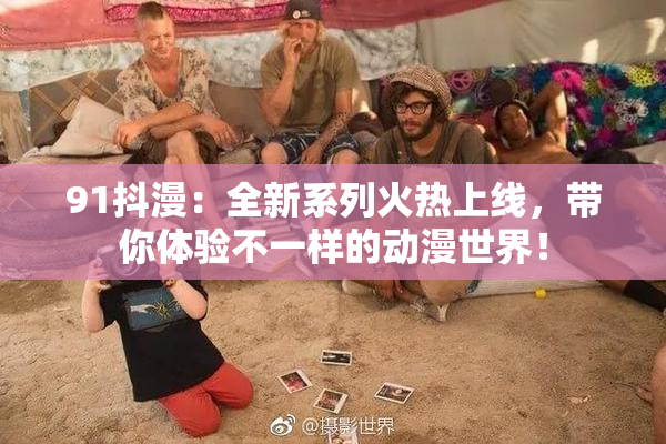 91抖漫：全新系列火热上线，带你体验不一样的动漫世界！