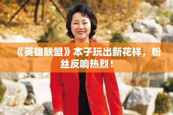《英雄联盟》本子玩出新花样，粉丝反响热烈！