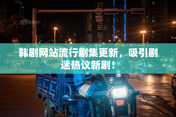 韩剧网站流行剧集更新，吸引剧迷热议新剧！
