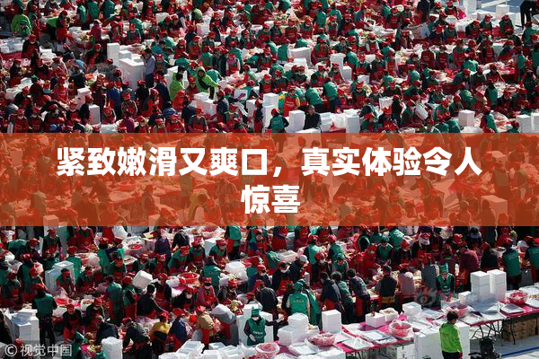 紧致嫩滑又爽口，真实体验令人惊喜