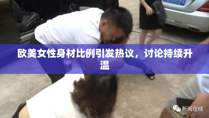 欧美女性身材比例引发热议，讨论持续升温