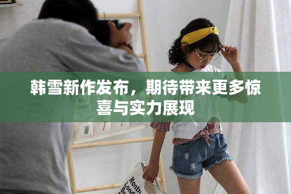 韩雪新作发布，期待带来更多惊喜与实力展现