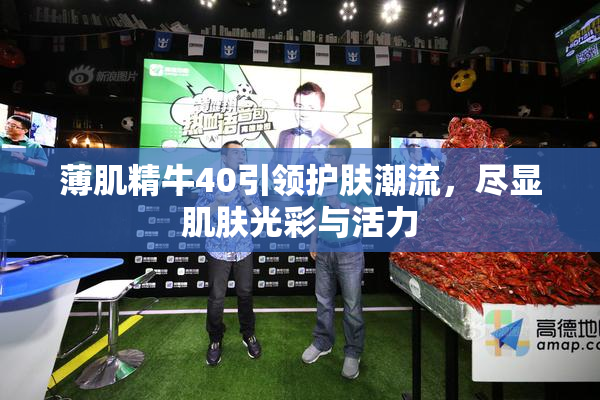 薄肌精牛40引领护肤潮流，尽显肌肤光彩与活力