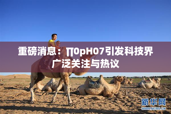 重磅消息：∏0pH07引发科技界广泛关注与热议