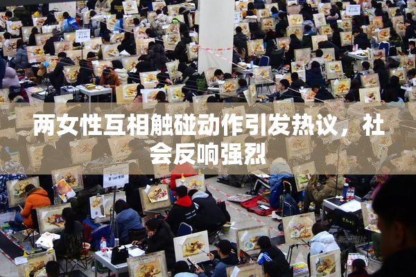 两女性互相触碰动作引发热议，社会反响强烈