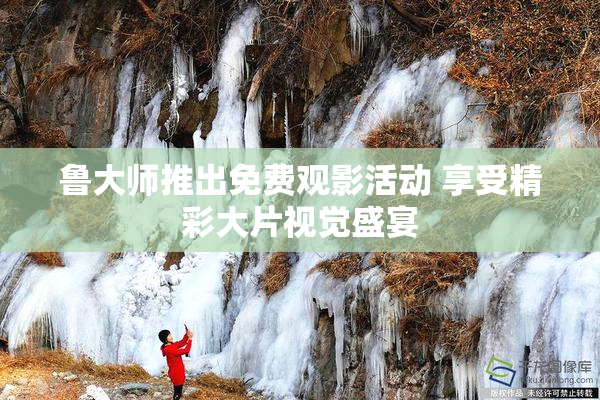 鲁大师推出免费观影活动 享受精彩大片视觉盛宴