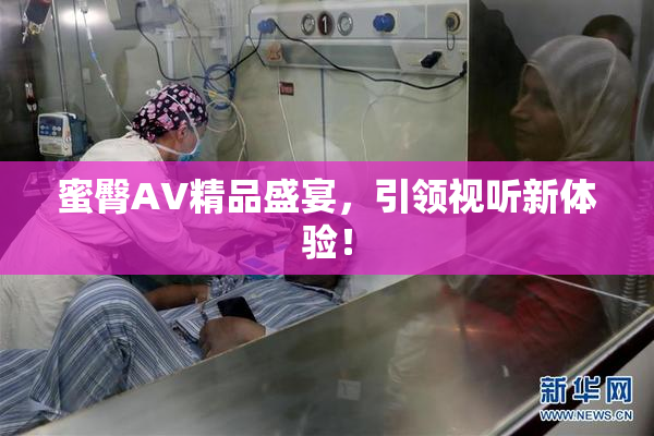 蜜臀AV精品盛宴，引领视听新体验！
