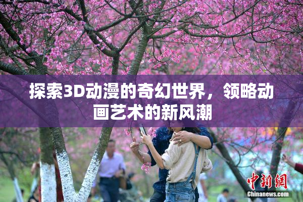 探索3D动漫的奇幻世界，领略动画艺术的新风潮