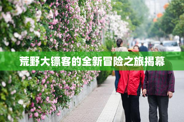 荒野大镖客的全新冒险之旅揭幕