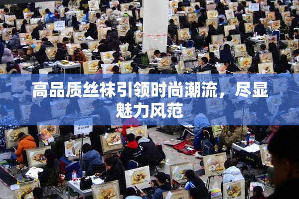 高品质丝袜引领时尚潮流，尽显魅力风范