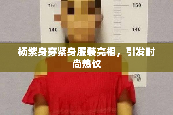 杨紫身穿紧身服装亮相，引发时尚热议