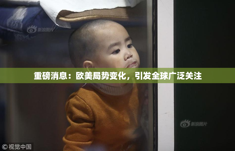 重磅消息：欧美局势变化，引发全球广泛关注