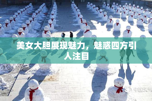 美女大胆展现魅力，魅惑四方引人注目
