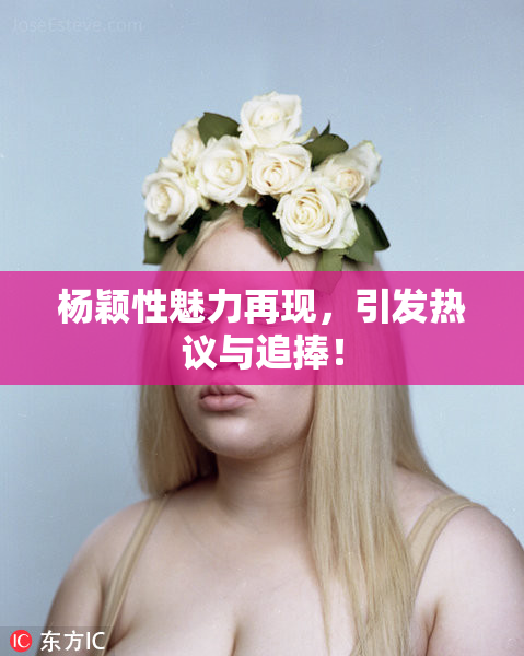 杨颖性魅力再现，引发热议与追捧！