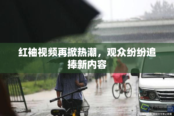 红袖视频再掀热潮，观众纷纷追捧新内容