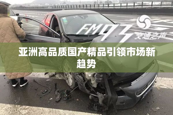 亚洲高品质国产精品引领市场新趋势