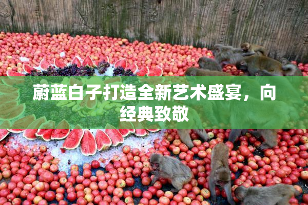 蔚蓝白子打造全新艺术盛宴，向经典致敬