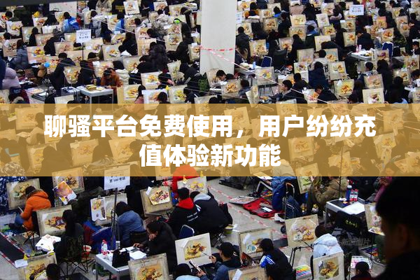 聊骚平台免费使用，用户纷纷充值体验新功能