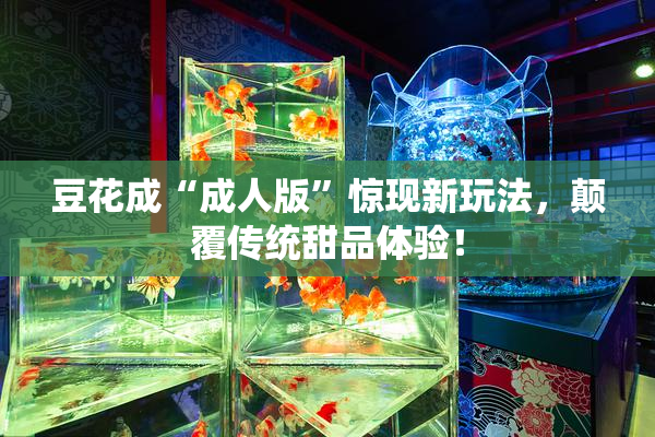 豆花成“成人版”惊现新玩法，颠覆传统甜品体验！