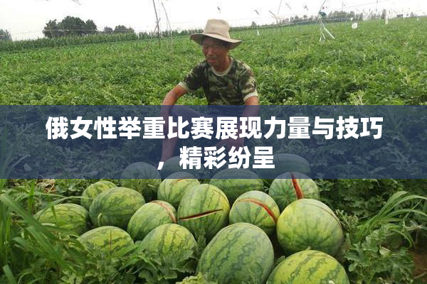 俄女性举重比赛展现力量与技巧，精彩纷呈