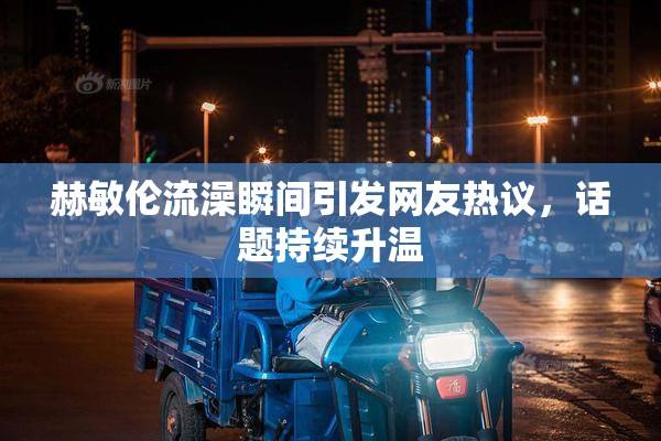 赫敏伦流澡瞬间引发网友热议，话题持续升温